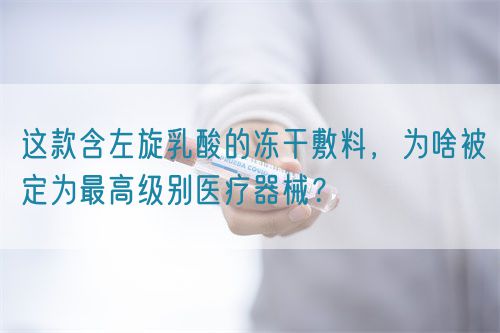 這款含左旋乳酸的凍干敷料，為啥被定為最高級別醫(yī)療器械？(圖1)