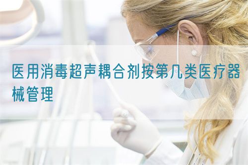醫(yī)用消毒超聲耦合劑按第幾類醫(yī)療器械管理(圖1)