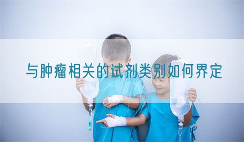 與腫瘤相關(guān)的試劑類(lèi)別如何界定(圖1)