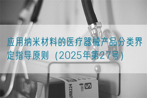 應用納米材料的醫(yī)療器械產品分類界定指導原則（2025年第27號）(圖1)