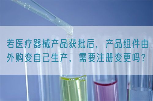 若醫(yī)療器械產(chǎn)品獲批后，產(chǎn)品組件由外購變自己生產(chǎn)，需要注冊變更嗎？(圖1)