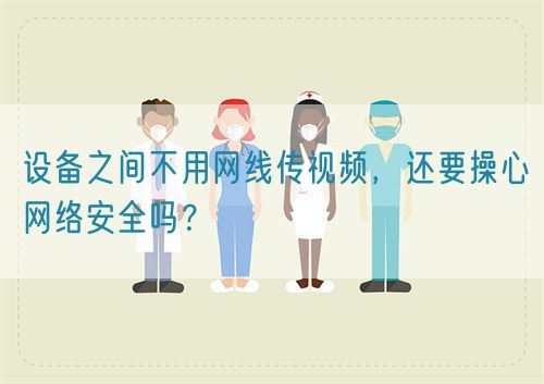 設(shè)備之間不用網(wǎng)線傳視頻，還要操心網(wǎng)絡(luò)安全嗎？(圖1)