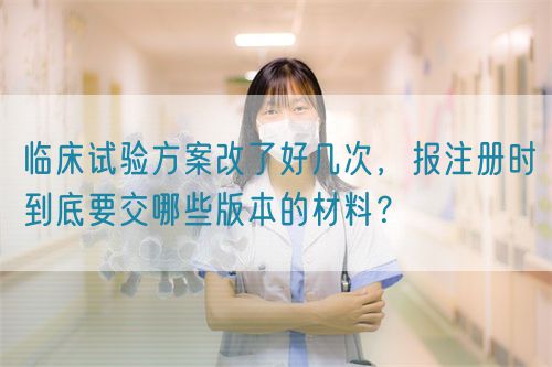 臨床試驗(yàn)方案改了好幾次，報注冊時到底要交哪些版本的材料？(圖1)