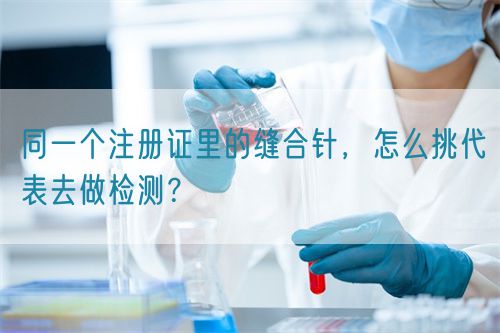 同一個(gè)注冊(cè)證里的縫合針，怎么挑代表去做檢測(cè)？(圖1)