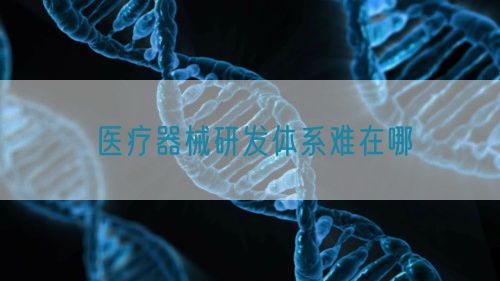 醫(yī)療器械研發(fā)體系難在哪(圖1)