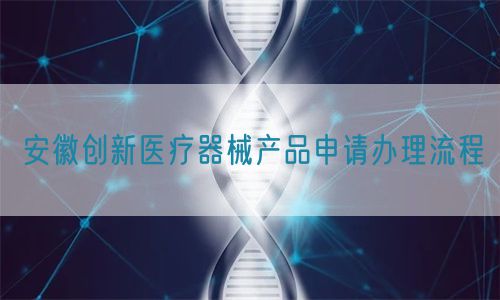 安徽創(chuàng)新醫(yī)療器械產(chǎn)品申請(qǐng)辦理流程(圖1)