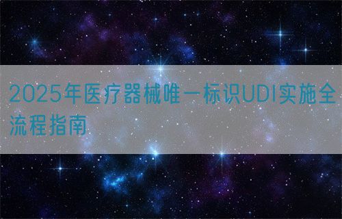 2025年醫(yī)療器械唯一標(biāo)識UDI實施全流程指南(圖1)