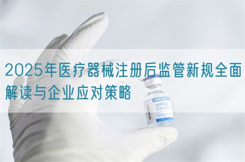 2025年醫(yī)療器械注冊后監(jiān)管新規(guī)全面解讀與企業(yè)應(yīng)對策略(圖1)