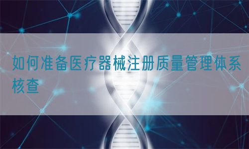 如何準(zhǔn)備醫(yī)療器械注冊質(zhì)量管理體系核查?(圖1)