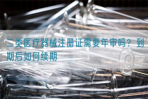 二類醫(yī)療器械注冊(cè)證需要年審嗎？到期后如何續(xù)期(圖1)