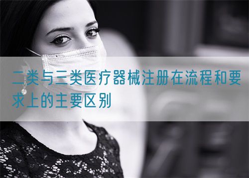 二類(lèi)與三類(lèi)醫(yī)療器械注冊(cè)在流程和要求上的主要區(qū)別(圖1)