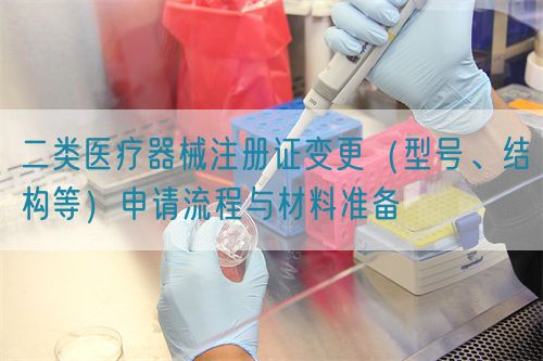 二類醫(yī)療器械注冊(cè)證變更（型號(hào)、結(jié)構(gòu)等）申請(qǐng)流程與材料準(zhǔn)備(圖1)