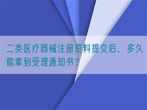 二類醫(yī)療器械注冊(cè)資料提交后，多久能拿到受理通知書？(圖1)