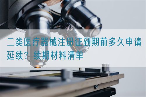 二類醫(yī)療器械注冊證到期前多久申請延續(xù)？續(xù)期材料清單(圖1)