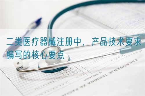 二類醫(yī)療器械注冊中，產(chǎn)品技術(shù)要求編寫的核心要點(diǎn)(圖1)