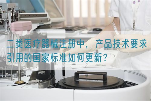 二類醫(yī)療器械注冊(cè)中，產(chǎn)品技術(shù)要求引用的國(guó)家標(biāo)準(zhǔn)如何更新？(圖1)