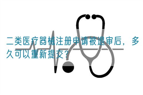 二類醫(yī)療器械注冊申請被退審后，多久可以重新提交？(圖1)