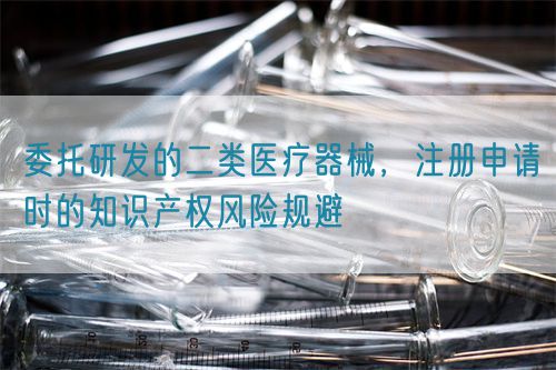 委托研發(fā)的二類醫(yī)療器械，注冊申請時的知識產(chǎn)權(quán)風險規(guī)避(圖1)